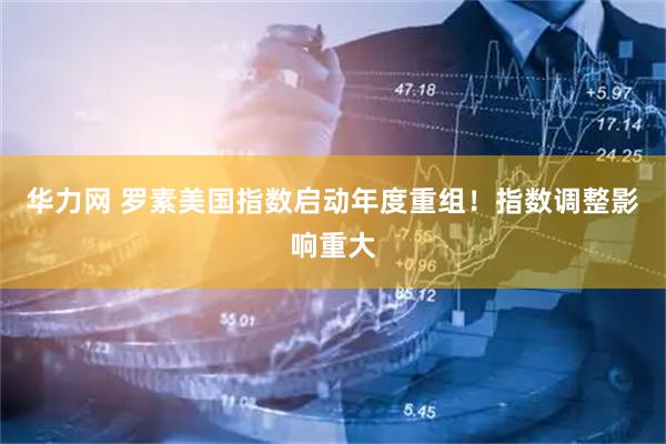 华力网 罗素美国指数启动年度重组！指数调整影响重大