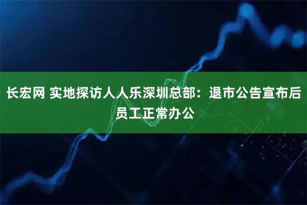 长宏网 实地探访人人乐深圳总部：退市公告宣布后 员工正常办公