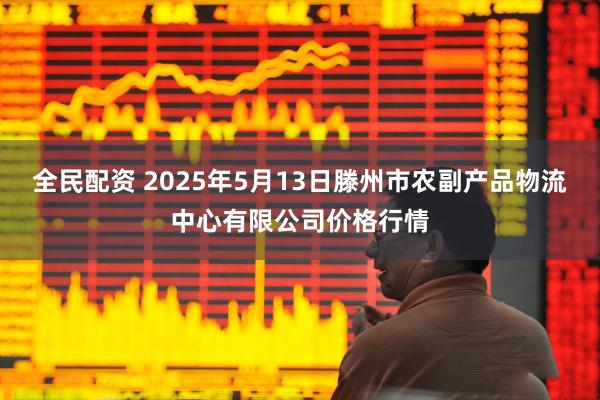 全民配资 2025年5月13日滕州市农副产品物流中心有限公司价格行情