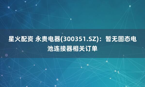星火配资 永贵电器(300351.SZ)：暂无固态电池连接器相关订单