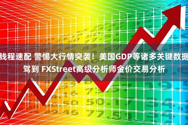 钱程速配 警惕大行情突袭！美国GDP等诸多关键数据驾到 FXStreet高级分析师金价交易分析