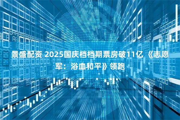 景盛配资 2025国庆档档期票房破11亿 《志愿军：浴血和平》领跑