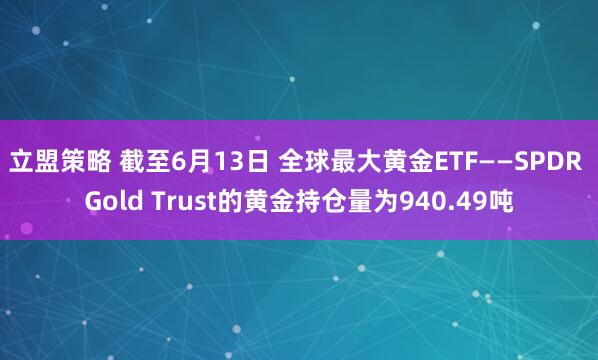 立盟策略 截至6月13日 全球最大黄金ETF——SPDR Gold Trust的黄金持仓量为940.49吨