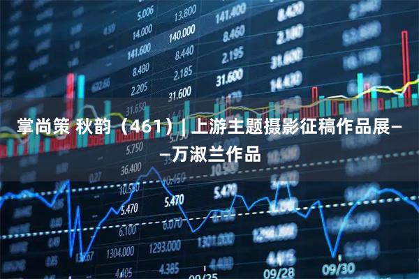 掌尚策 秋韵（461）| 上游主题摄影征稿作品展——万淑兰作品