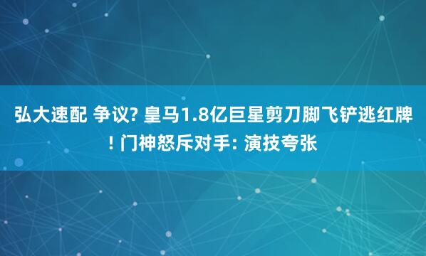 弘大速配 争议? 皇马1.8亿巨星剪刀脚飞铲逃红牌! 门神怒斥对手: 演技夸张