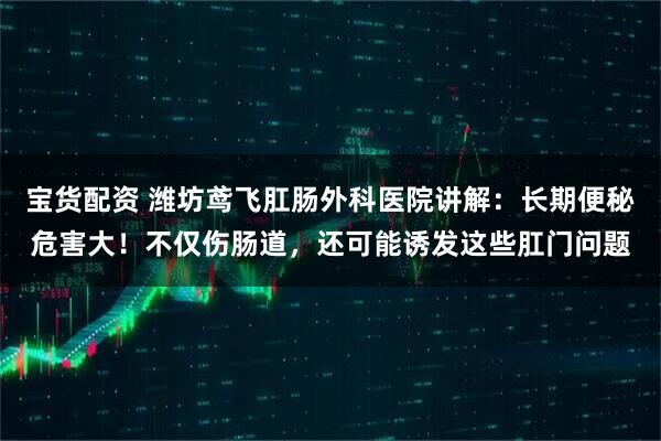 宝货配资 潍坊鸢飞肛肠外科医院讲解：长期便秘危害大！不仅伤肠道，还可能诱发这些肛门问题