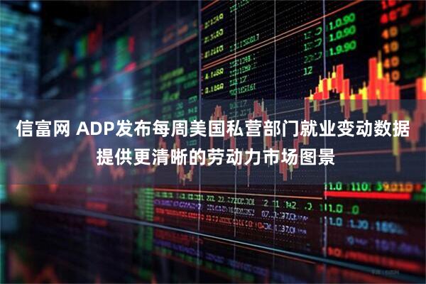 信富网 ADP发布每周美国私营部门就业变动数据 提供更清晰的劳动力市场图景