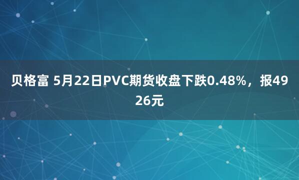 贝格富 5月22日PVC期货收盘下跌0.48%，报4926元