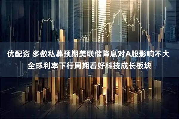 优配资 多数私募预期美联储降息对A股影响不大 全球利率下行周期看好科技成长板块