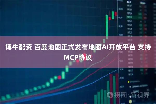博牛配资 百度地图正式发布地图AI开放平台 支持MCP协议