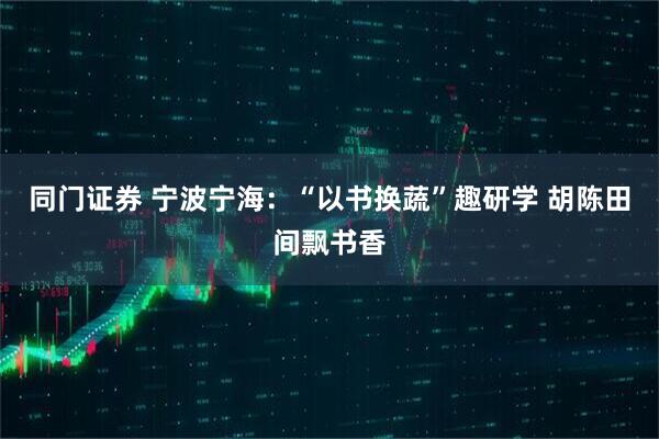 同门证券 宁波宁海：“以书换蔬”趣研学 胡陈田间飘书香