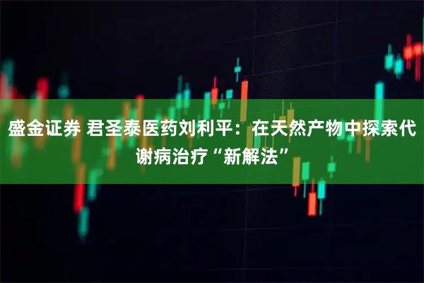 盛金证券 君圣泰医药刘利平：在天然产物中探索代谢病治疗“新解法”