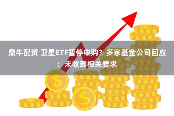 鼎牛配资 卫星ETF暂停申购？多家基金公司回应：未收到相关要求