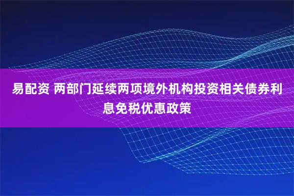易配资 两部门延续两项境外机构投资相关债券利息免税优惠政策