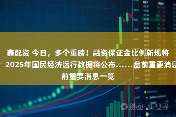 鑫配资 今日，多个重磅！融资保证金比例新规将实施；2025年国民经济运行数据将公布……盘前重要消息一览
