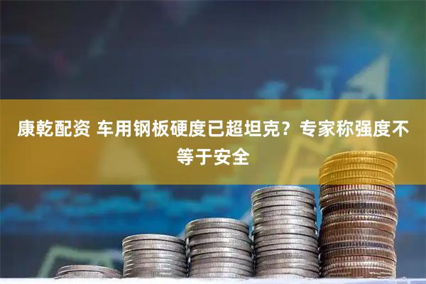 康乾配资 车用钢板硬度已超坦克？专家称强度不等于安全