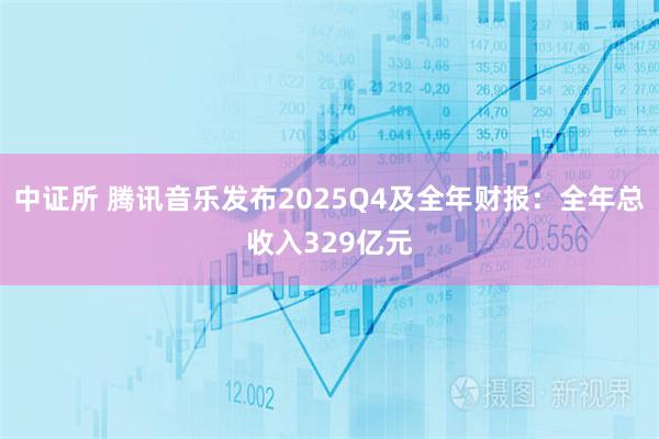 中证所 腾讯音乐发布2025Q4及全年财报：全年总收入329亿元