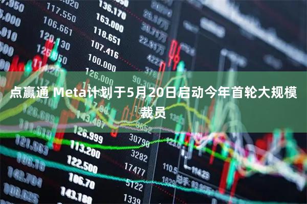 点赢通 Meta计划于5月20日启动今年首轮大规模裁员