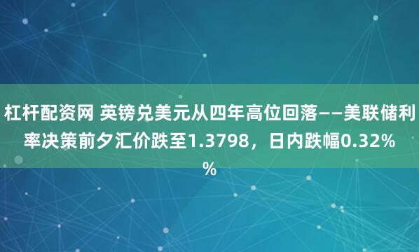 杠杆配资网 英镑兑美元从四年高位回落——美联储利率决策前夕汇价跌至1.3798，日内跌幅0.32%