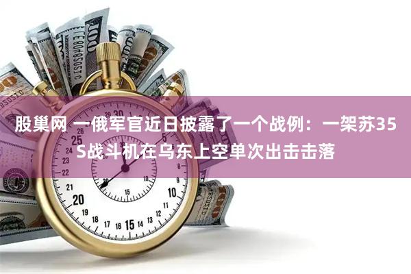 股巢网 一俄军官近日披露了一个战例：一架苏35S战斗机在乌东上空单次出击击落