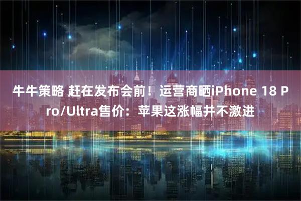 牛牛策略 赶在发布会前！运营商晒iPhone 18 Pro/Ultra售价：苹果这涨幅并不激进